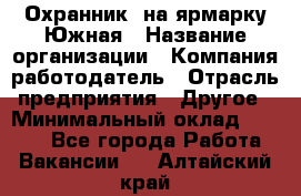 Охранник. на ярмарку Южная › Название организации ­ Компания-работодатель › Отрасль предприятия ­ Другое › Минимальный оклад ­ 9 500 - Все города Работа » Вакансии   . Алтайский край